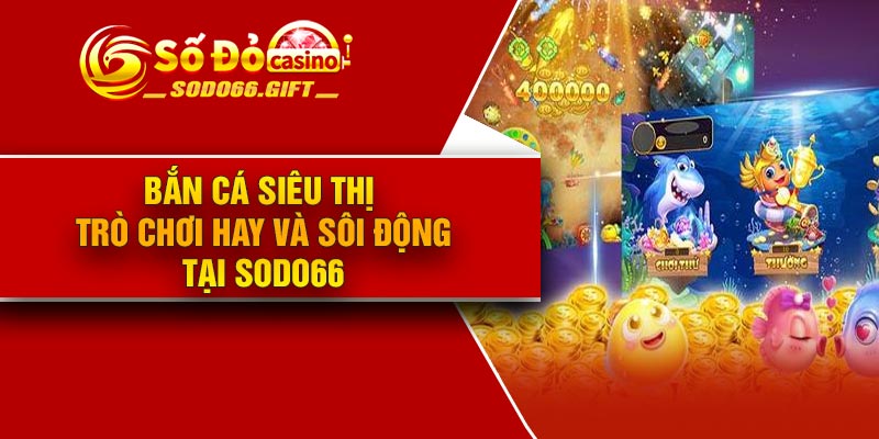 Bắn Cá Siêu Thị – Trò chơi Hay Và Sôi Động Tại Sodo66