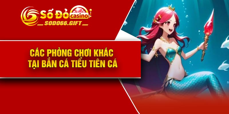 Các phòng chơi khác tại bắn cá tiểu tiên cá