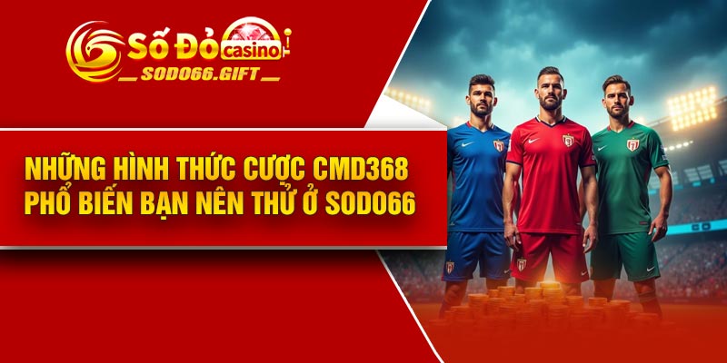 Những hình thức cược CMD368 phổ biến bạn nên thử ở Sodo66